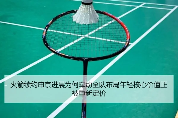 火箭续约申京进展为何牵动全队布局年轻核心价值正被重新定价